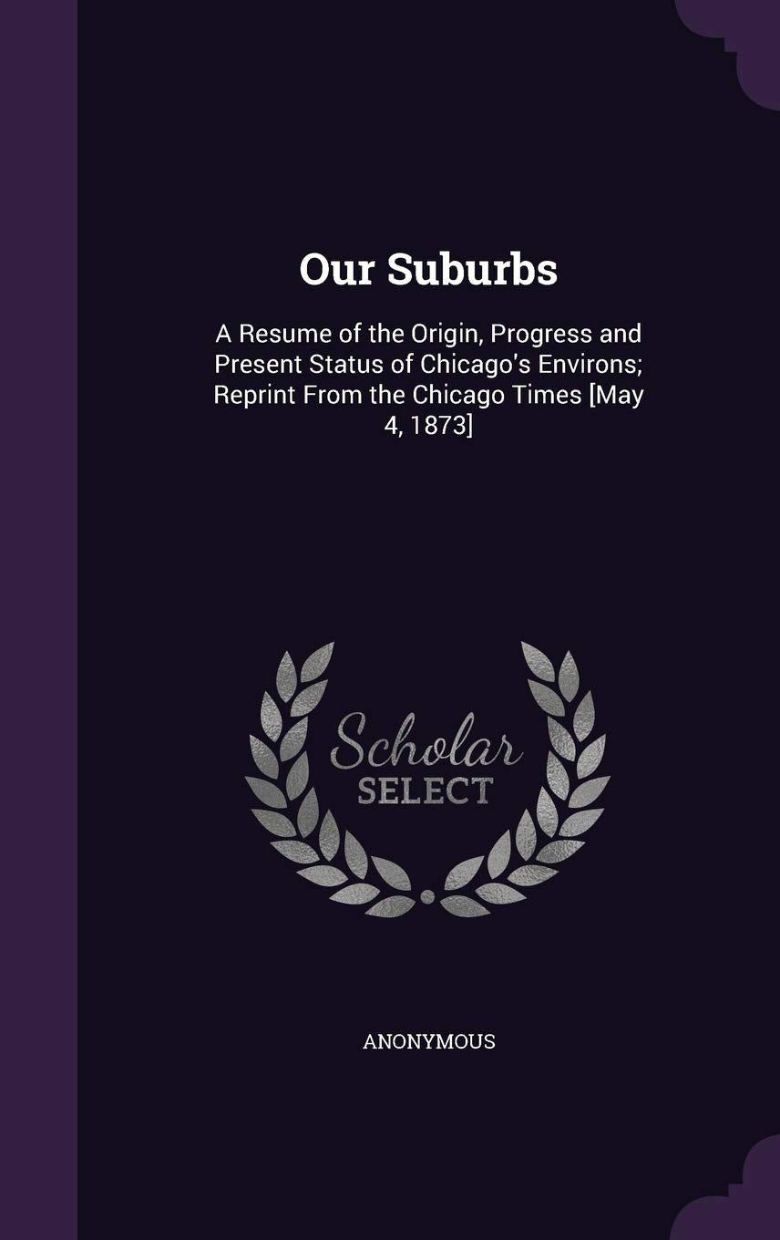 Our Suburbs: A Resume of the Origin, Progress and Present Status of Chicago's Environs; Reprint From the Chicago Times Politics & History
