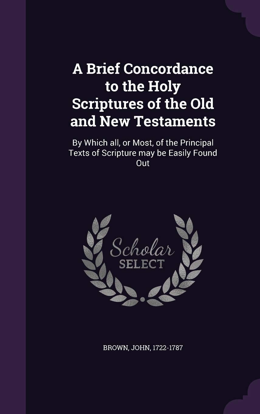 A Brief Concordance to the Holy Scriptures of the Old and New Testaments: By Which all, or Most, of the Principal Texts of Scripture may be Easily Found Out Politics & History