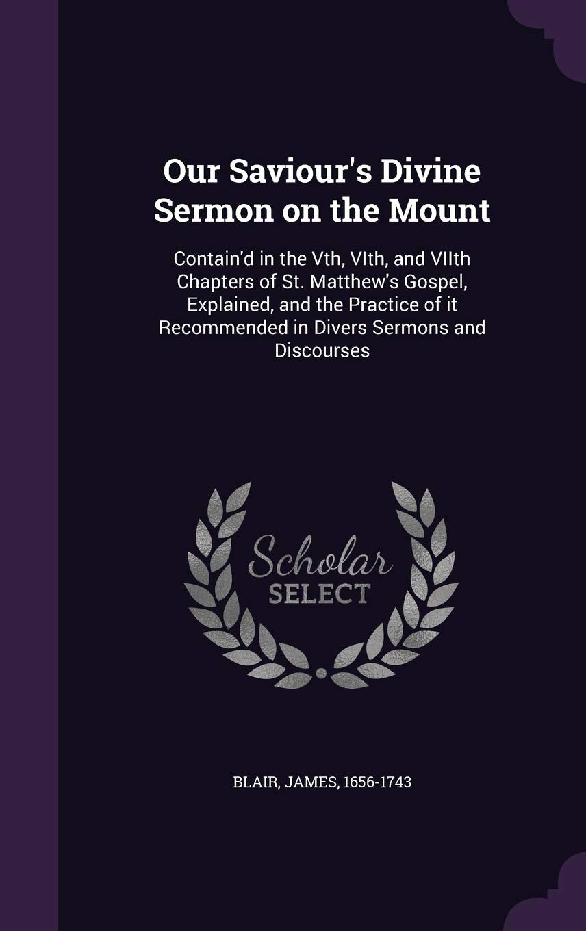 Our Saviour's Divine Sermon on the Mount: Contain'd in the Vth, VIth, and VIIth Chapters of St. Matthew's Gospel, Explained, and the Practice of it Recommended in Divers Sermons and Discourses Politics & History
