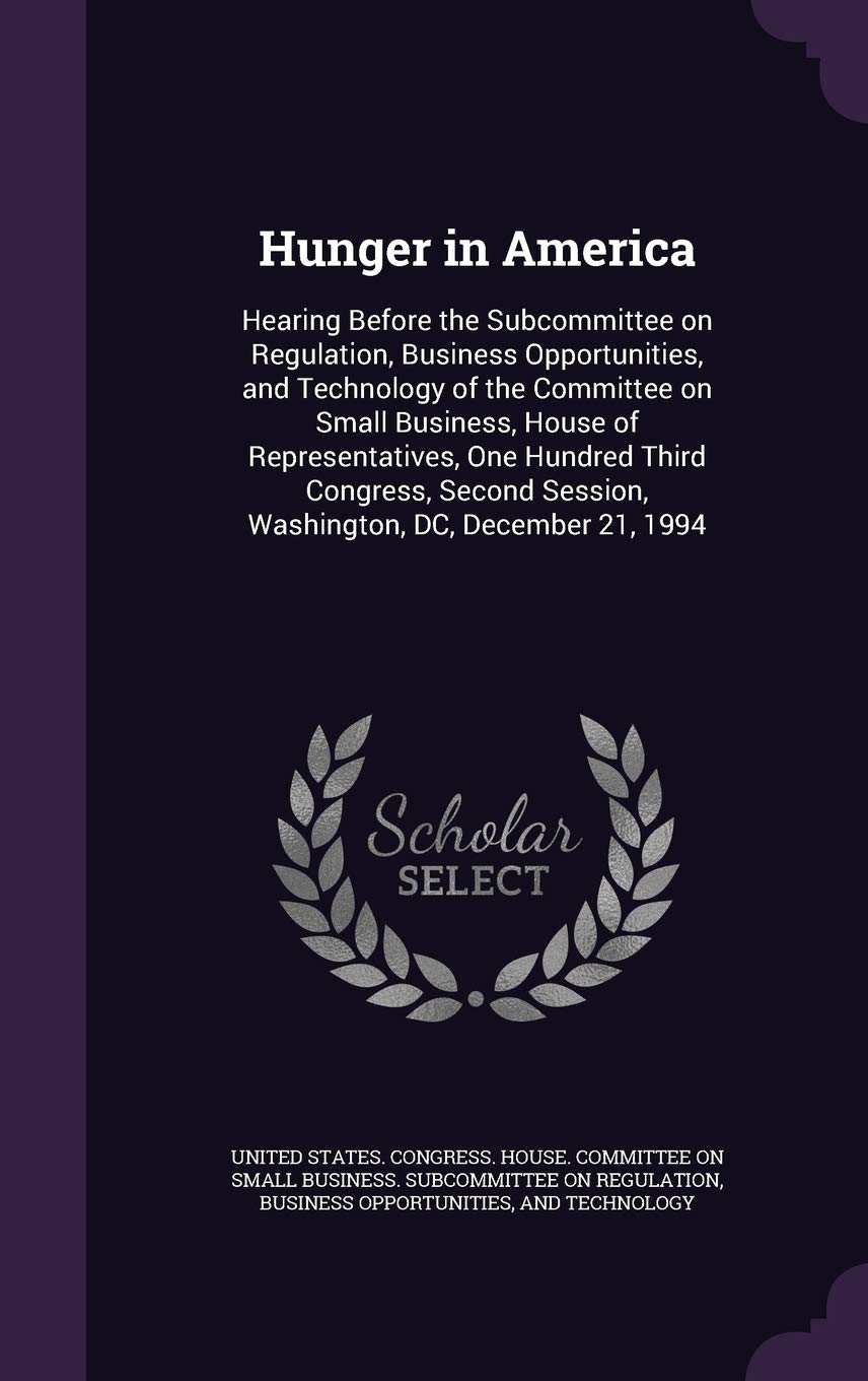 Hunger in America: Hearing Before the Subcommittee on Regulation, Business Opportunities, and Technology of the Committee on Small Business, House of ... Session, Washington, DC, December 21, 1994 Politics & History