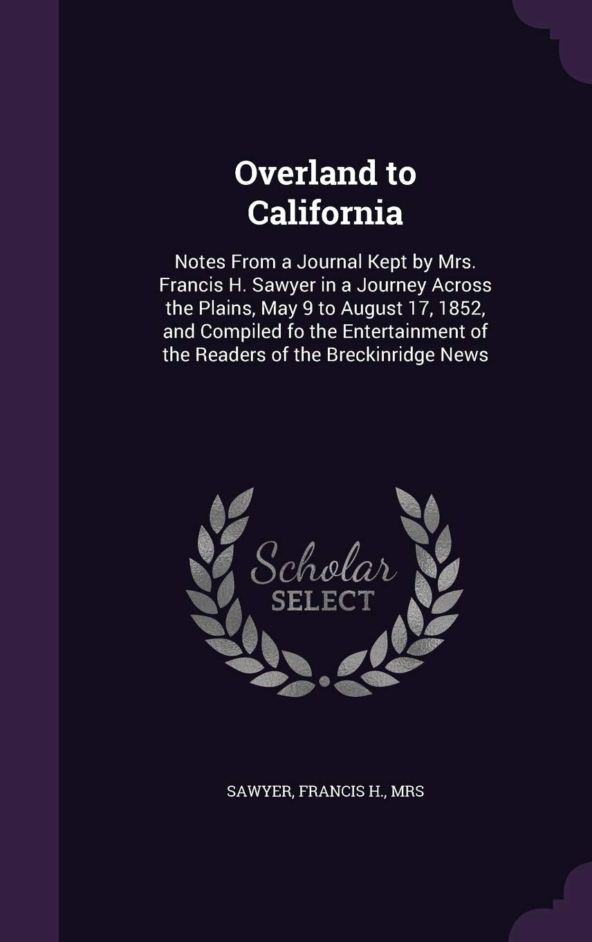 Overland to California: Notes From a Journal Kept by Mrs. Francis H. Sawyer in a Journey Across the Plains, May 9 to August 17, 1852, and Compiled fo ... of the Readers of the Breckinridge News Politics & History