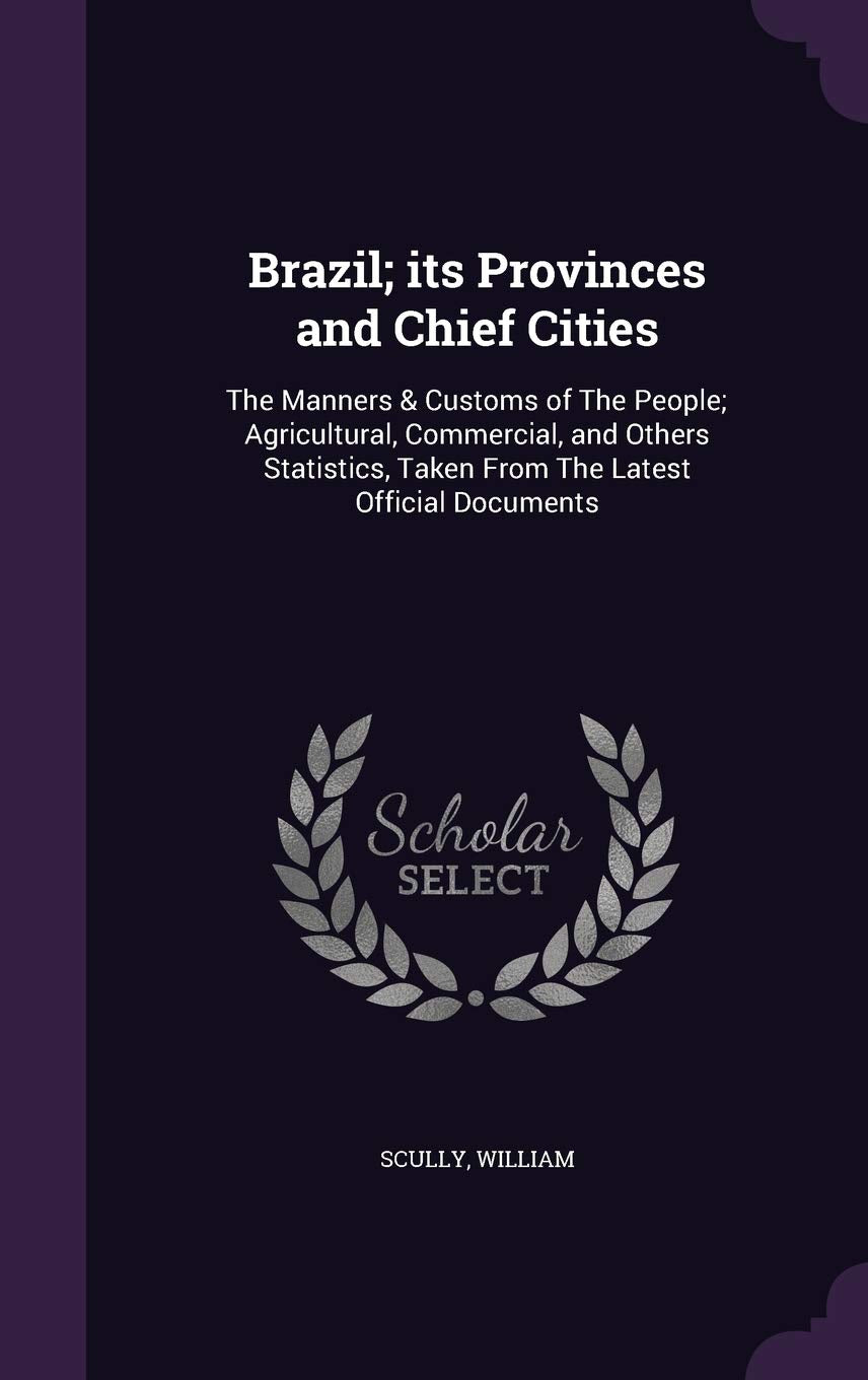 Brazil; its Provinces and Chief Cities: The Manners & Customs of The People; Agricultural, Commercial, and Others Statistics, Taken From The Latest Official Documents Contemporary literature