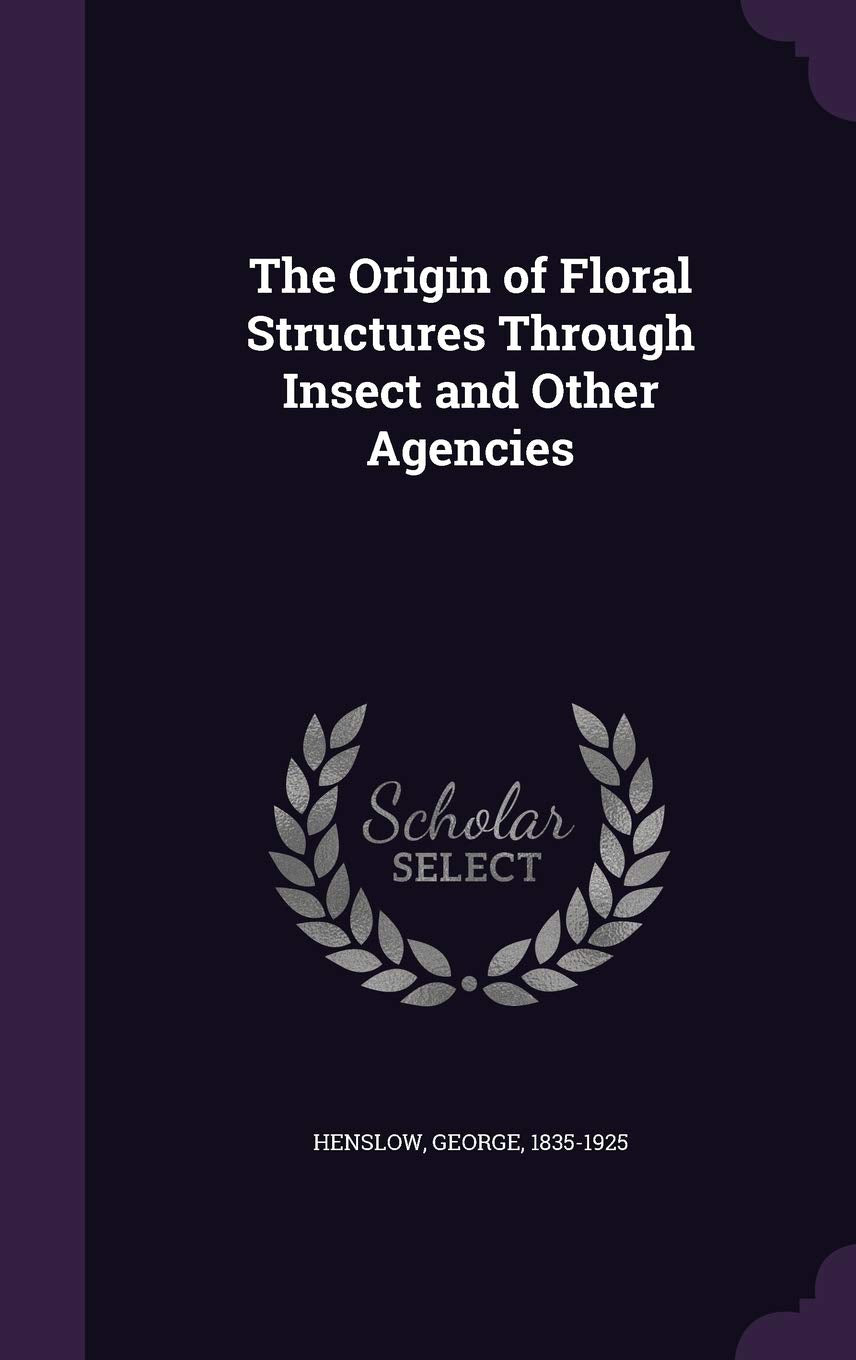 The Origin of Floral Structures Through Insect and Other Agencies Garden & Plants