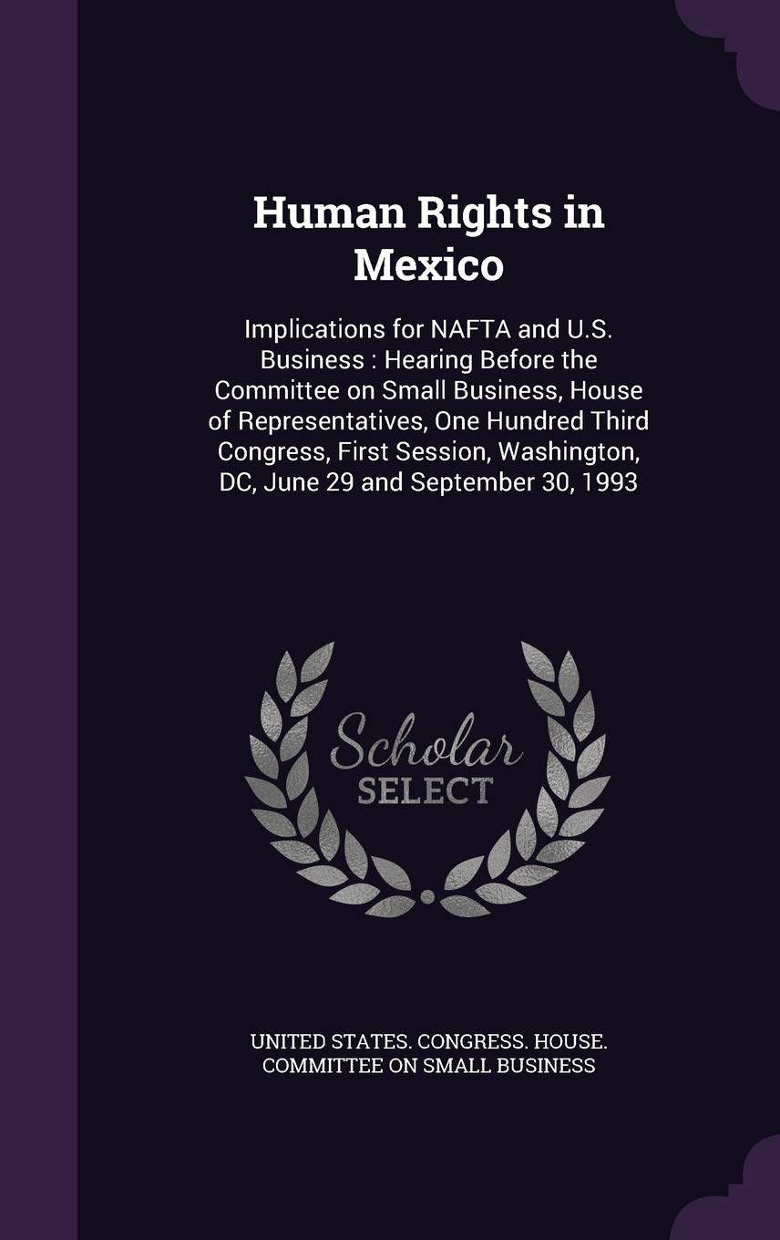 Human Rights in Mexico: Implications for NAFTA and U.S. Business: Hearing Before the Committee on Small Business, House of Representatives, One ... DC, June 29 and September 30, 1993 Politics & History