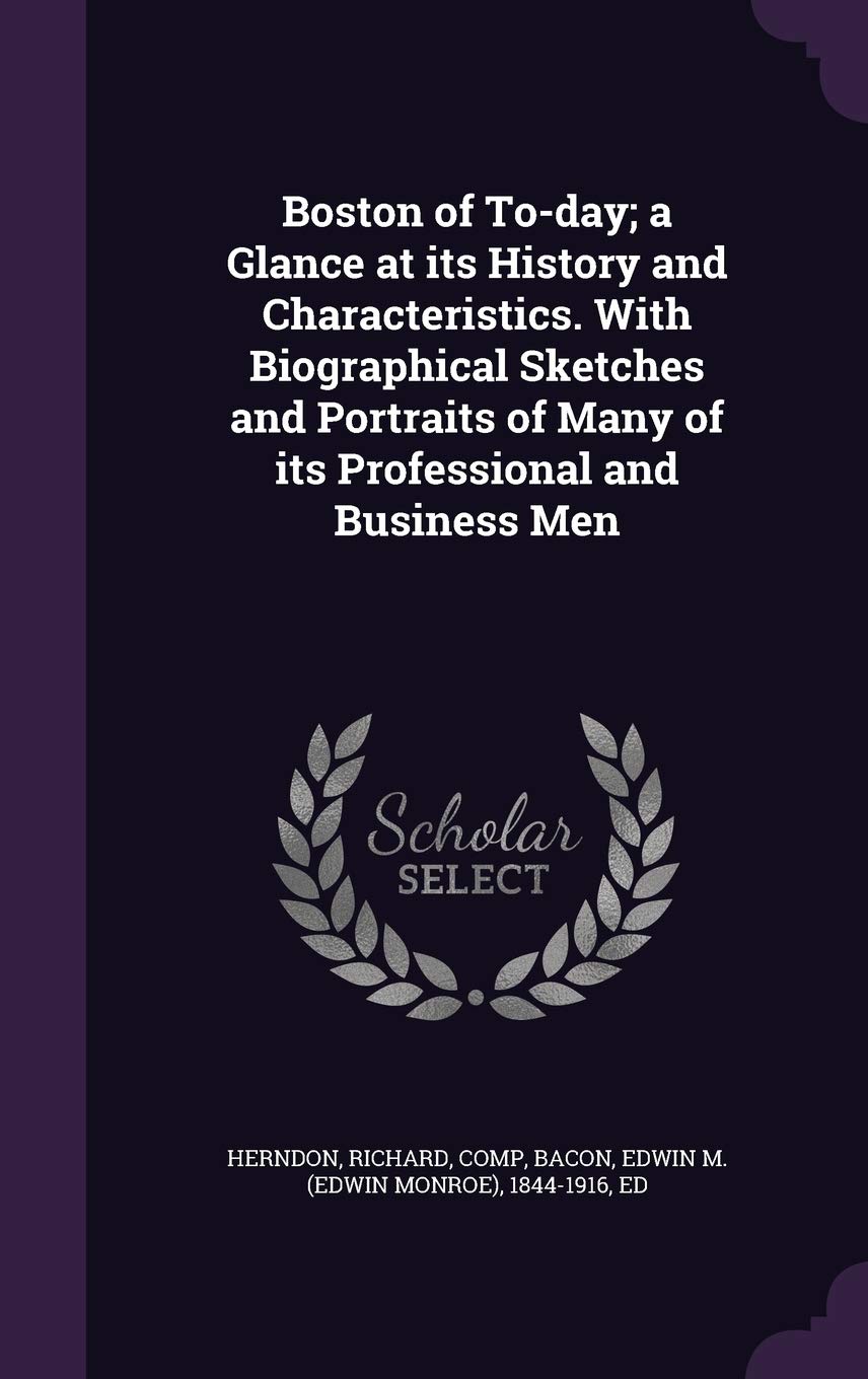 Boston of To-Day; A Glance at Its History and Characteristics. with Biographical Sketches and Portraits of Many of Its Professional and Business Men Politics & History