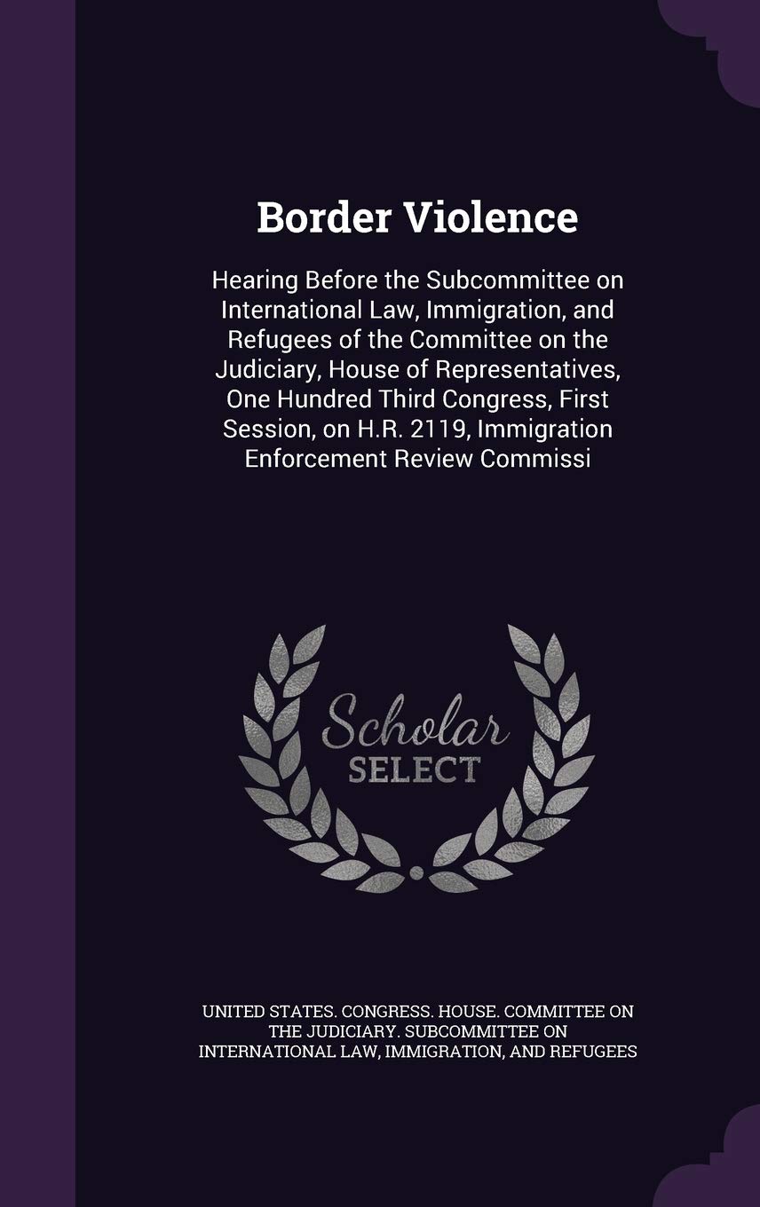 Border Violence: Hearing Before the Subcommittee on International Law, Immigration, and Refugees of the Committee on the Judiciary, House of ... 2119, Immigration Enforcement Review Commissi Politics & History