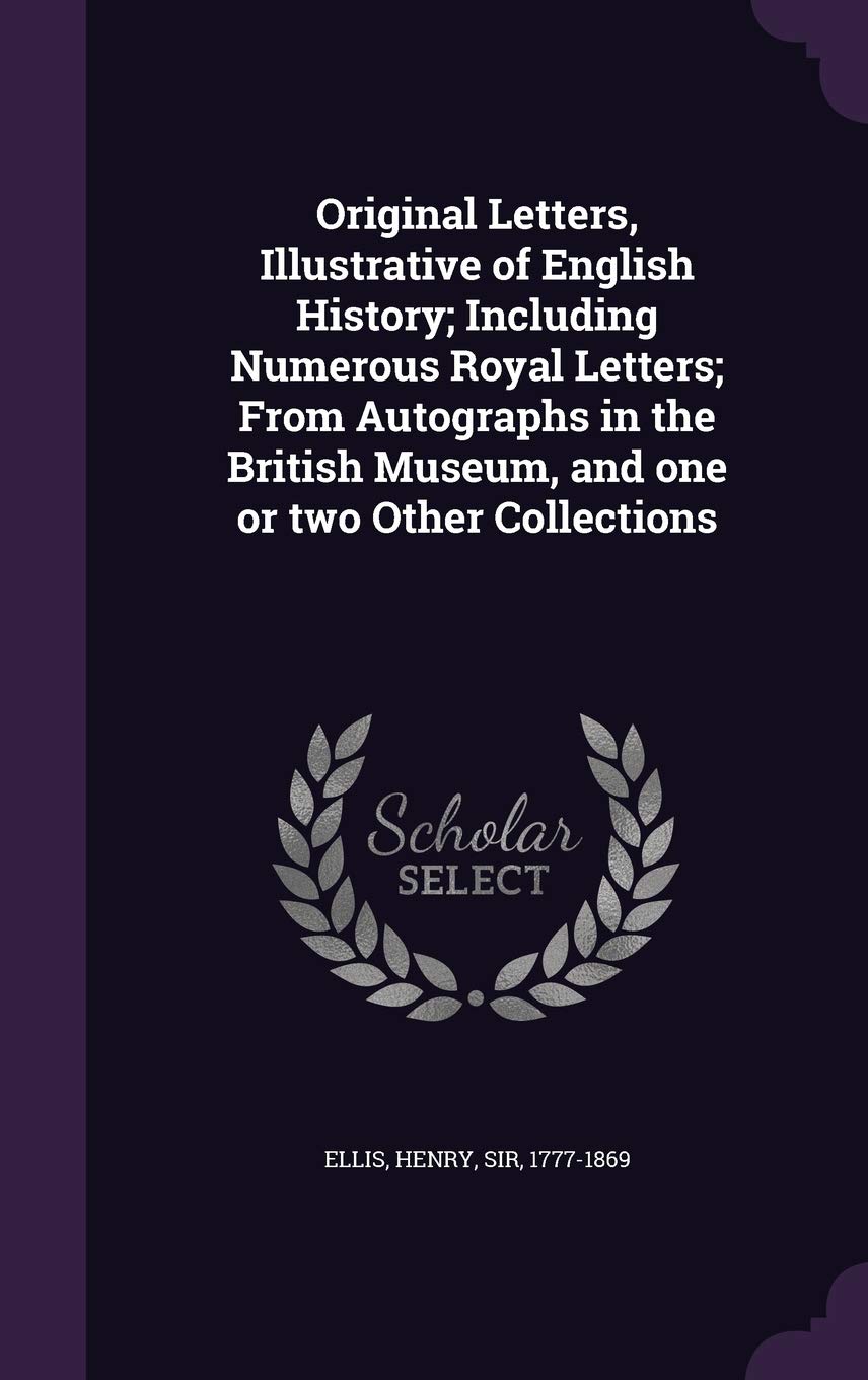 Original Letters, Illustrative of English History; Including Numerous Royal Letters; From Autographs in the British Museum, and One or Two Other Collections Politics & History