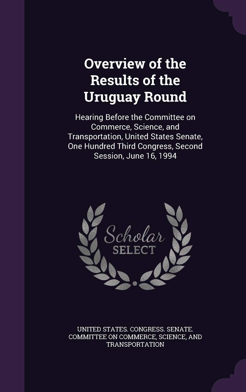 Overview of the Results of the Uruguay Round: Hearing Before the Committee on Commerce, Science, and Transportation, United States Senate, One Hundred Third Congress, Second Session, June 16, 1994 Politics & History
