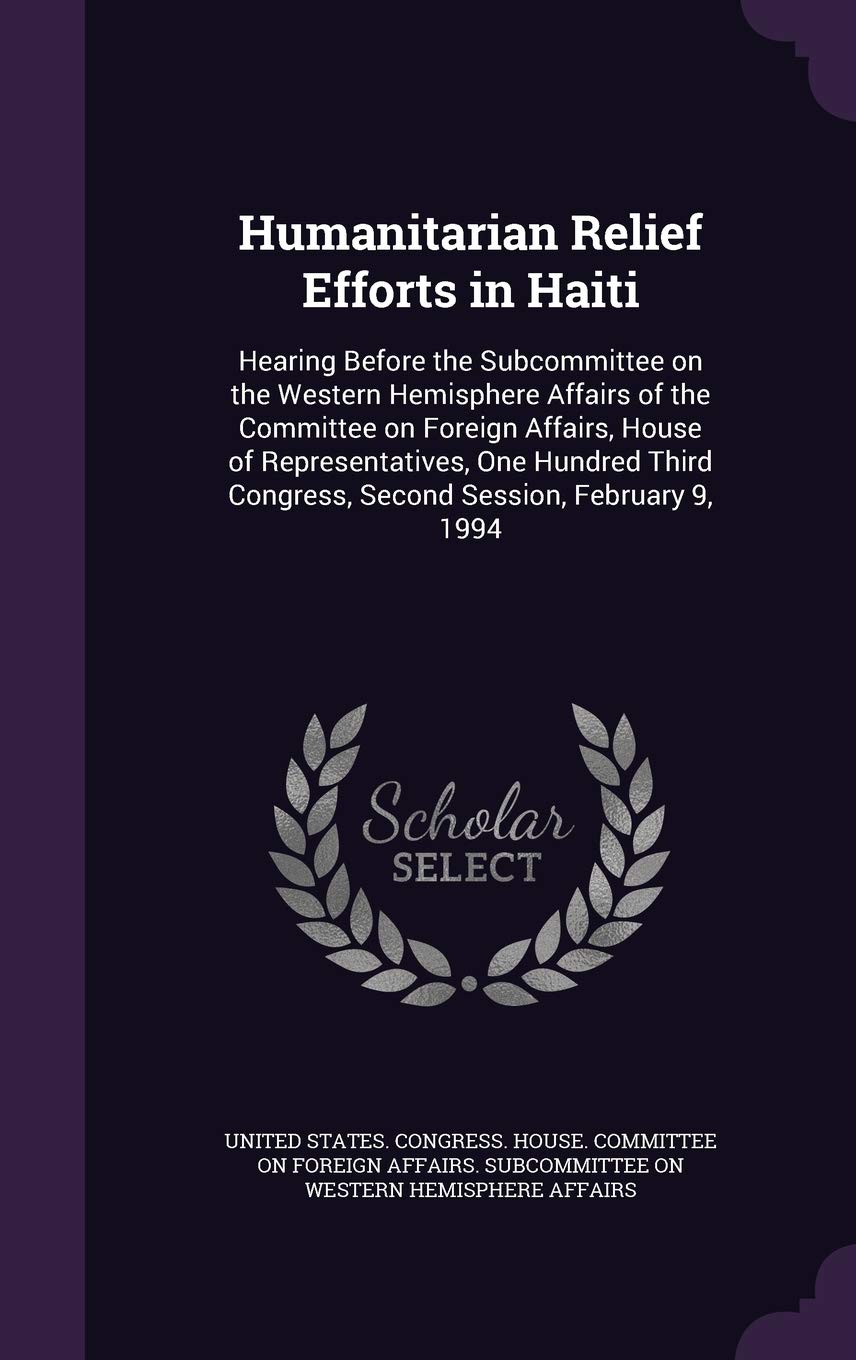 Humanitarian Relief Efforts in Haiti: Hearing Before the Subcommittee on the Western Hemisphere Affairs of the Committee on Foreign Affairs, House of ... Congress, Second Session, February 9, 1994 Politics & History