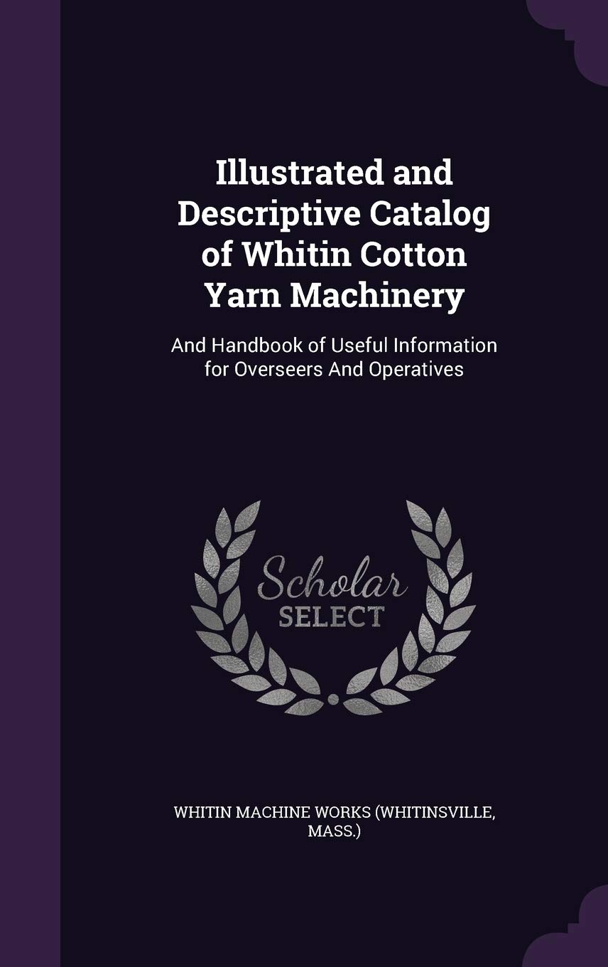 Illustrated and Descriptive Catalog of Whitin Cotton Yarn Machinery: And Handbook of Useful Information for Overseers and Operatives Business & Technology