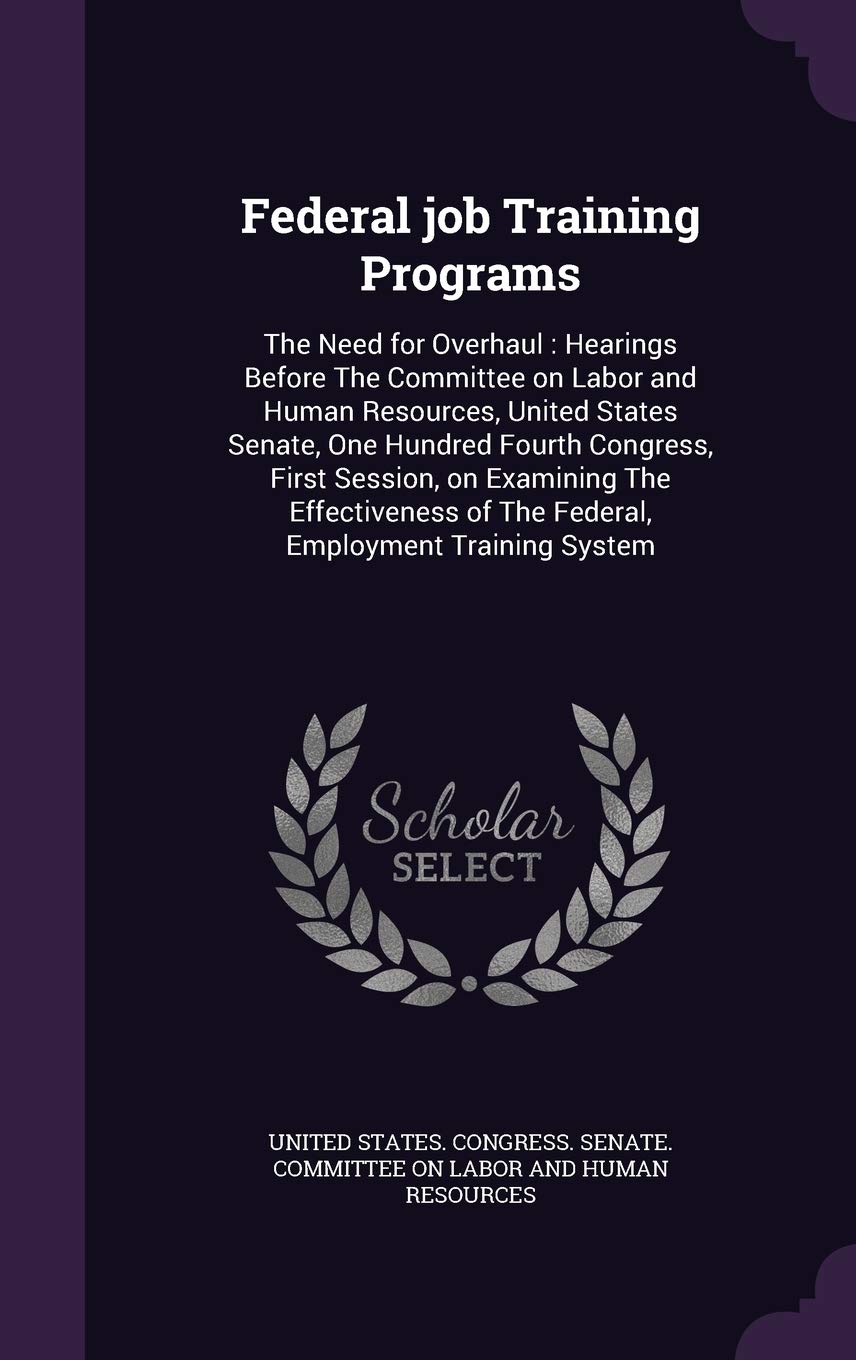 Federal Job Training Programs: The Need for Overhaul: Hearings Before the Committee on Labor and Human Resources, United States Senate, One Hundred ... of the Federal, Employment Training System Politics & History