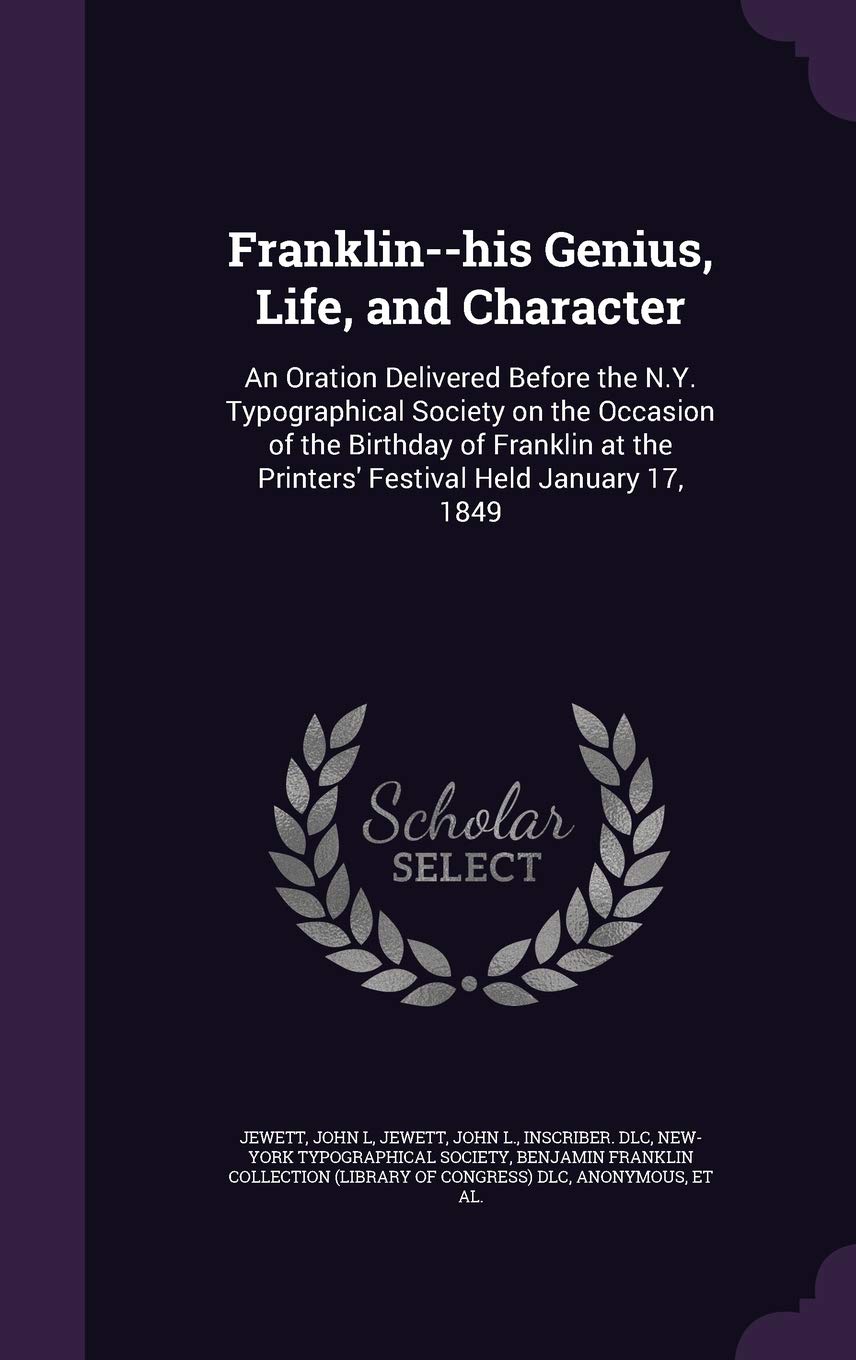 Franklin--his Genius, Life, and Character: An Oration Delivered Before the N.Y. Typographical Society on the Occasion of the Birthday of Franklin at the Printers' Festival Held January 17, 1849 Politics & History