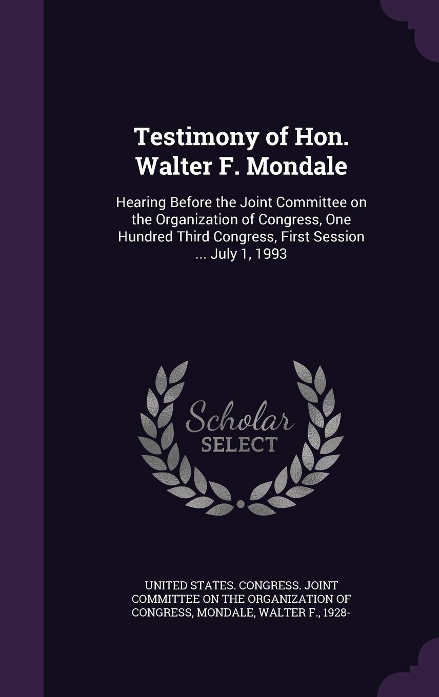 Testimony of Hon. Walter F. Mondale: Hearing Before the Joint Committee on the Organization of Congress, One Hundred Third Congress, First Session ... July 1, 1993 Politics & History