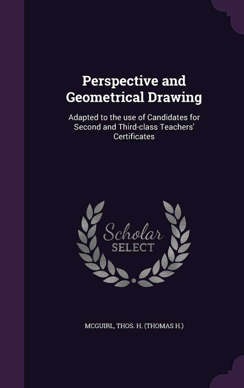 Perspective and Geometrical Drawing: Adapted to the Use of Candidates for Second and Third-Class Teachers' Certificates Politics & History
