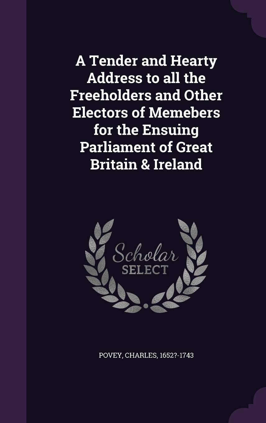 A Tender and Hearty Address to All the Freeholders and Other Electors of Memebers for the Ensuing Parliament of Great Britain & Ireland Politics & History