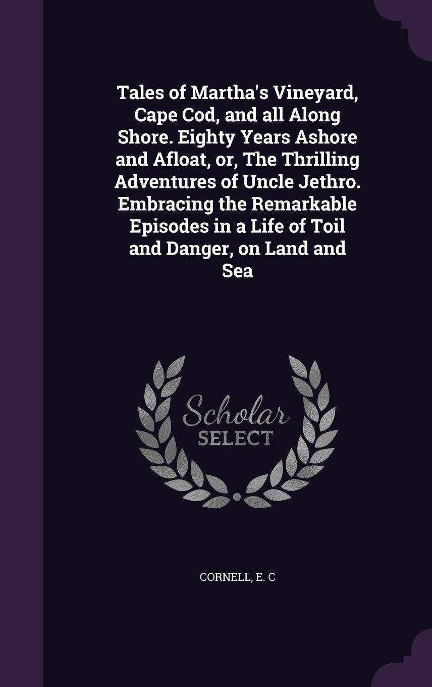 Tales of Martha's Vineyard, Cape Cod, and All Along Shore. Eighty Years Ashore and Afloat, Or, the Thrilling Adventures of Uncle Jethro. Embracing the ... in a Life of Toil and Danger, on Land and Sea Politics & History