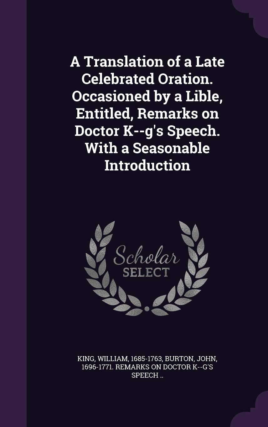A Translation of a Late Celebrated Oration. Occasioned by a Lible, Entitled, Remarks on Doctor K--G's Speech. with a Seasonable Introduction Politics & History
