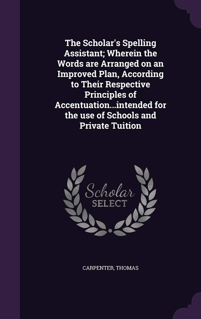 The Scholar's Spelling Assistant; Wherein the Words Are Arranged on an Improved Plan, According to Their Respective Principles of Accentuation...Intended for the Use of Schools and Private Tuition Foreign Languages ​​& Dictionaries