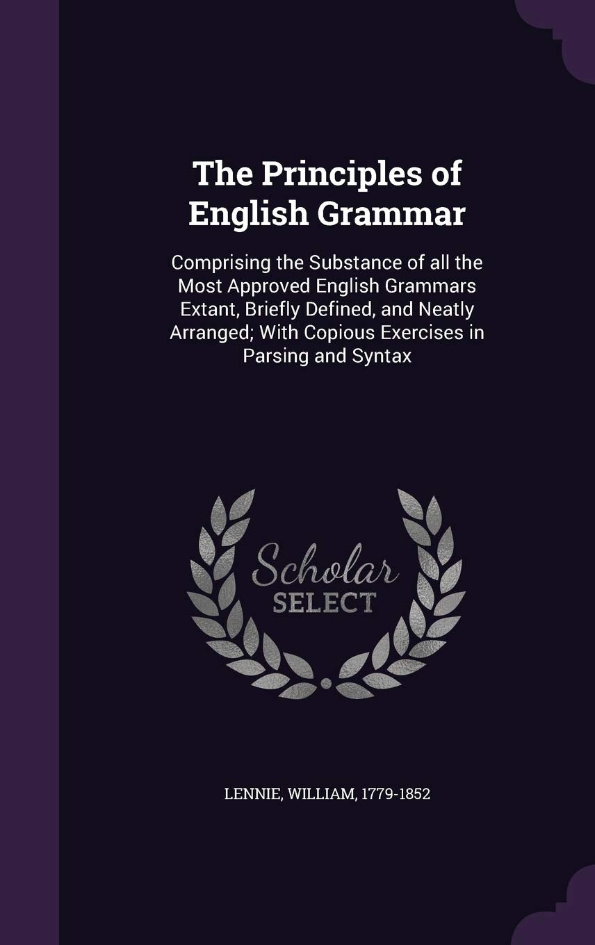 The Principles of English Grammar: Comprising the Substance of All the Most Approved English Grammars Extant, Briefly Defined, and Neatly Arranged; With Copious Exercises in Parsing and Syntax Politics & History