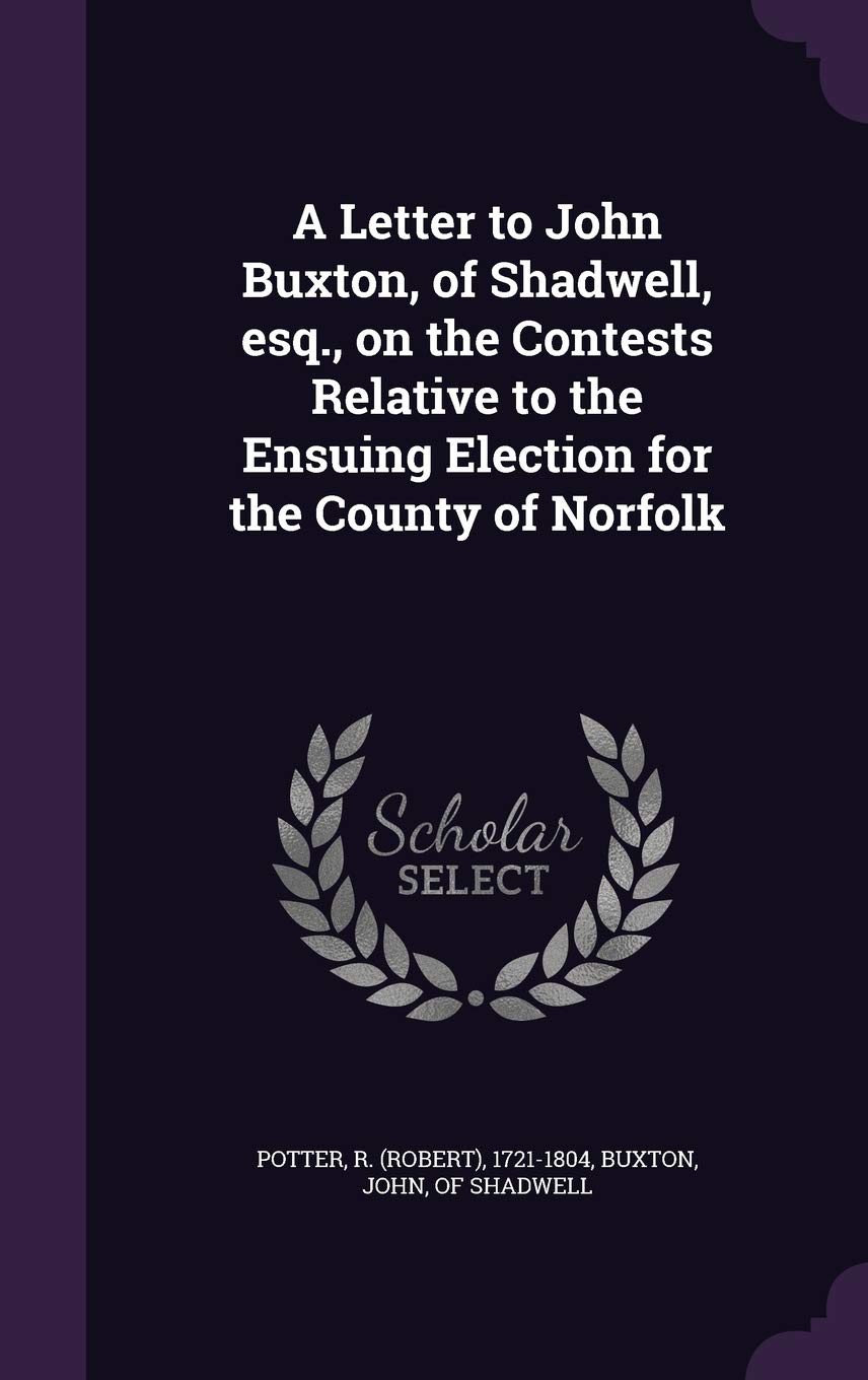 A Letter to John Buxton, of Shadwell, esq., on the Contests Relative to the Ensuing Election for the County of Norfolk Politics & History