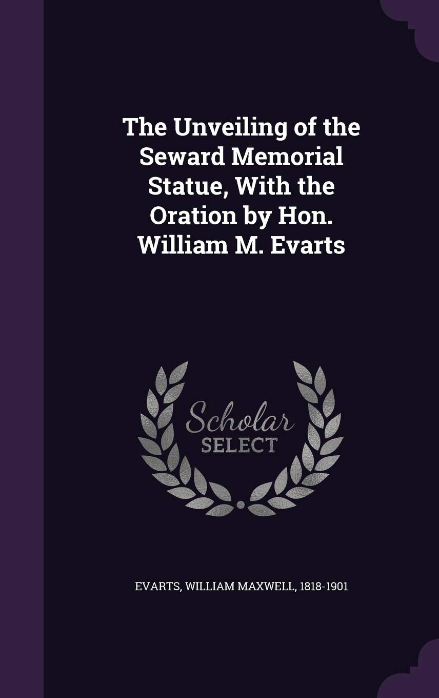 The Unveiling of the Seward Memorial Statue, With the Oration by Hon. William M. Evarts Politics & History