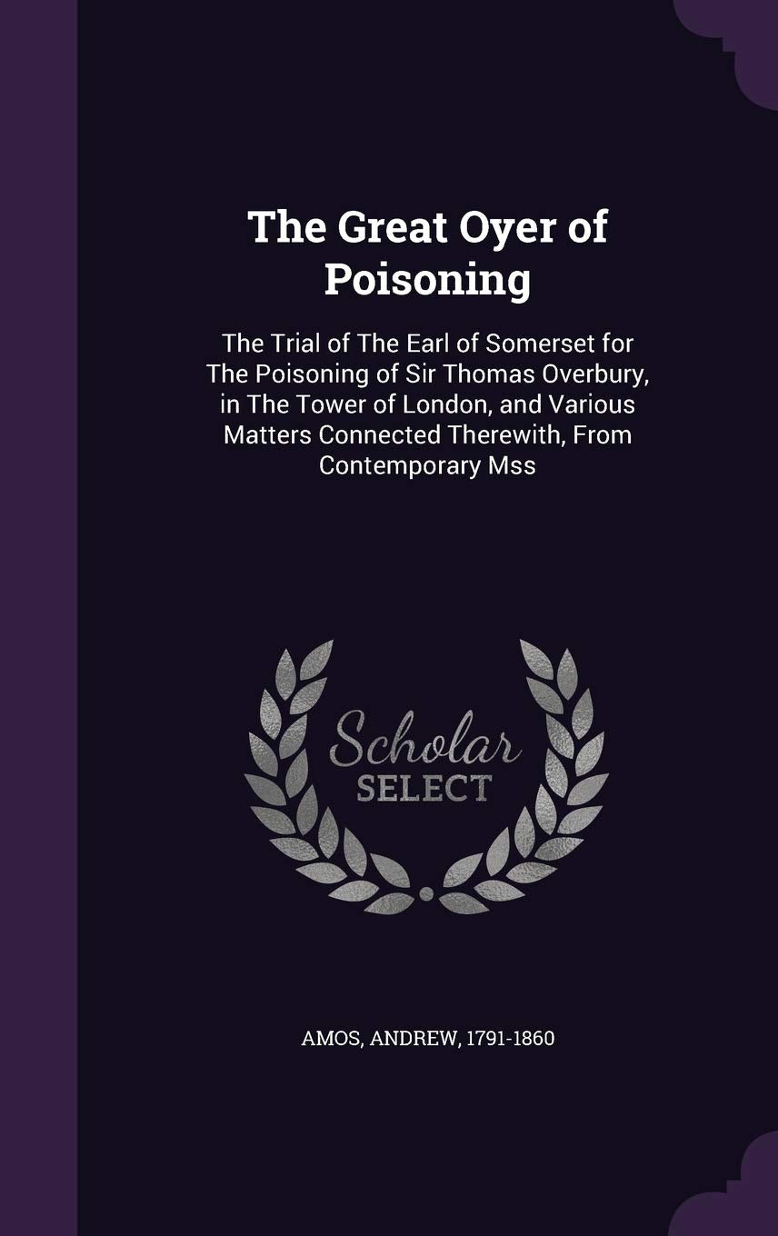 The Great Oyer of Poisoning: The Trial of the Earl of Somerset for the Poisoning of Sir Thomas Overbury, in the Tower of London, and Various Matters Connected Therewith, from Contemporary Mss Law