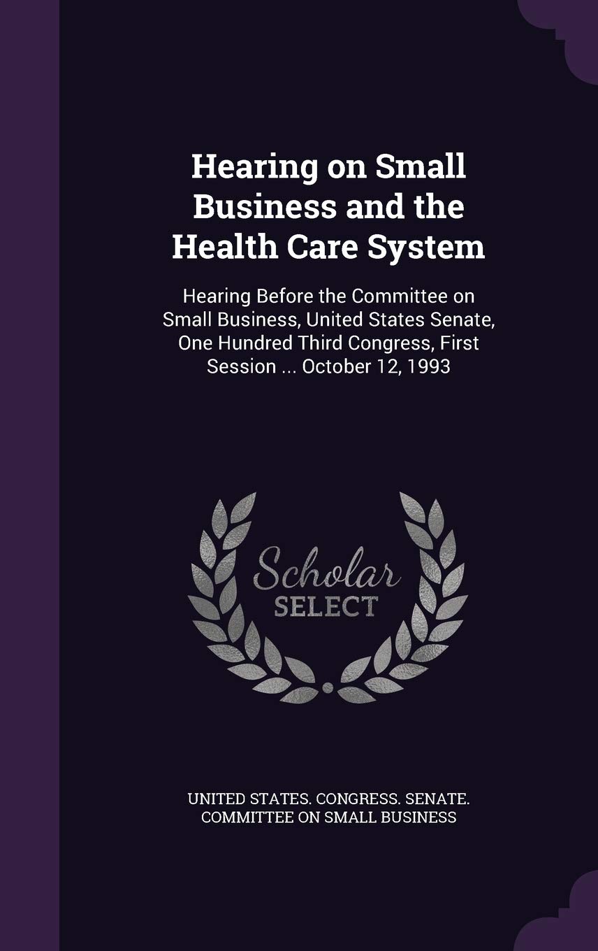 Hearing on Small Business and the Health Care System: Hearing Before the Committee on Small Business, United States Senate, One Hundred Third Congress, First Session ... October 12, 1993 Politics & History