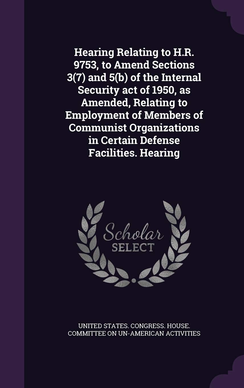 Hearing Relating to H.R. 9753, to Amend Sections 3(7) and 5(b) of the Internal Security act of 1950, as Amended, Relating to Employment of Members of ... in Certain Defense Facilities. Hearing Politics & History