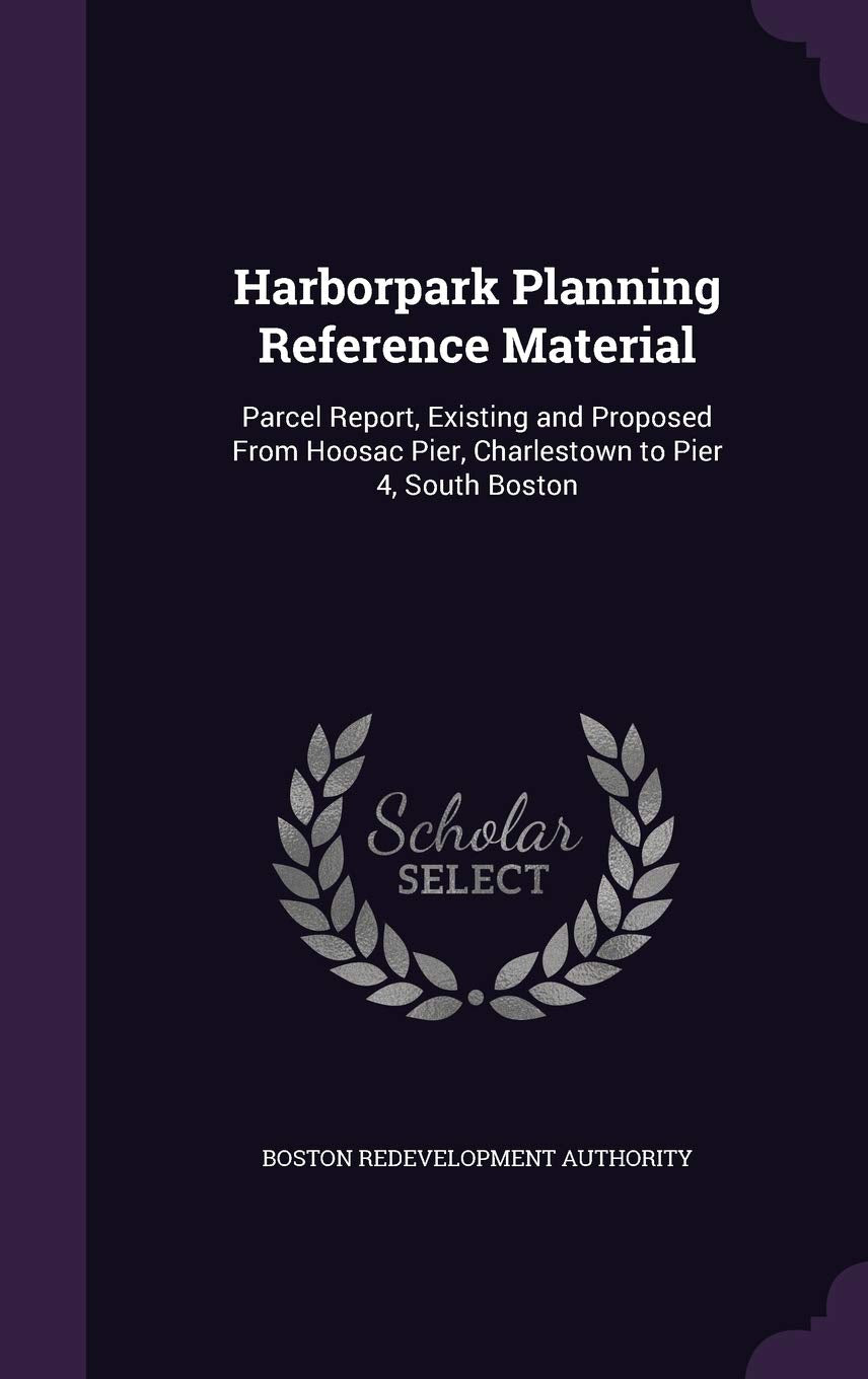 Harborpark Planning Reference Material: Parcel Report, Existing and Proposed from Hoosac Pier, Charlestown to Pier 4, South Boston Politics & History