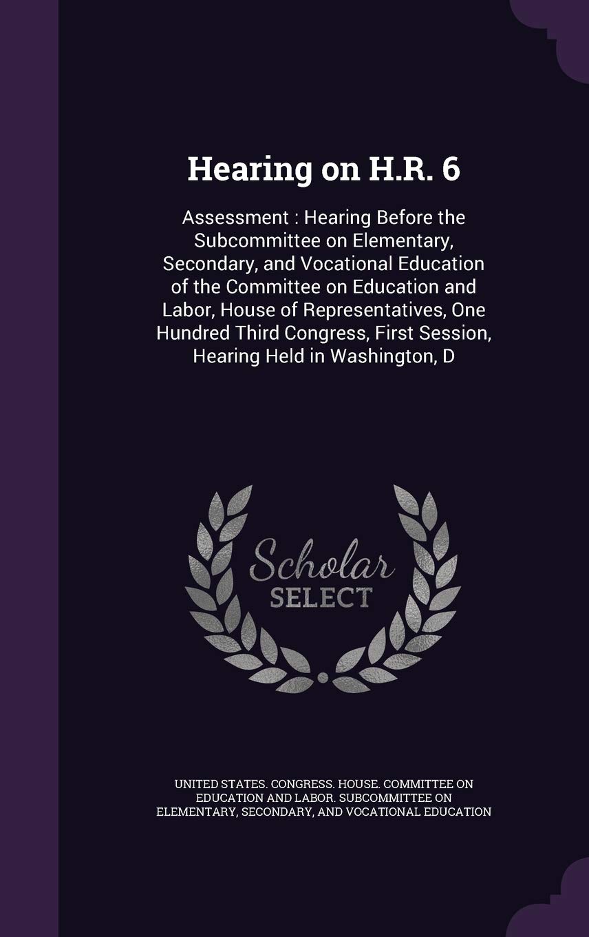 Hearing on H.R. 6: Assessment: Hearing Before the Subcommittee on Elementary, Secondary, and Vocational Education of the Committee on Education and ... First Session, Hearing Held in Washington, D Politics & History