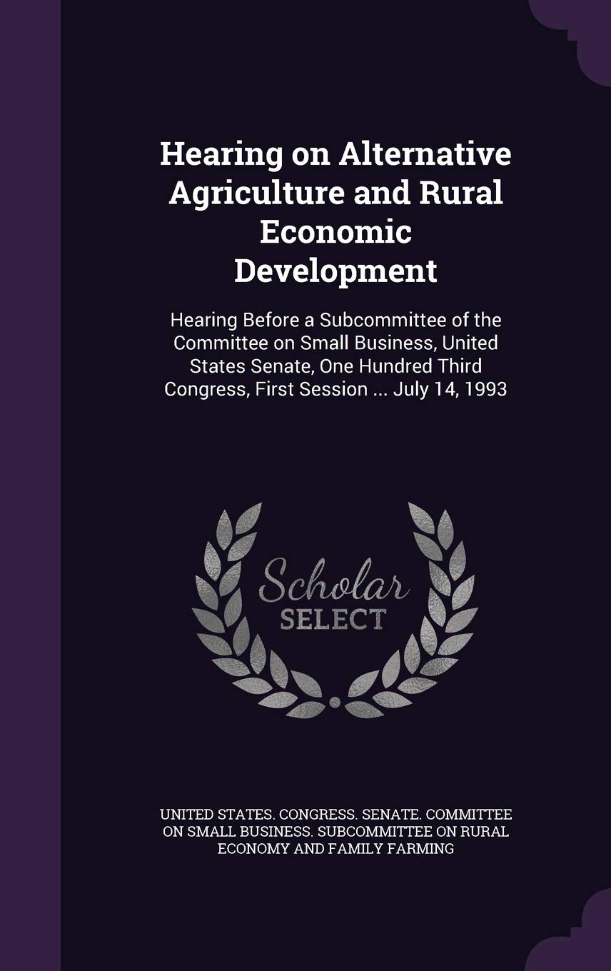 Hearing on Alternative Agriculture and Rural Economic Development: Hearing Before a Subcommittee of the Committee on Small Business, United States ... Congress, First Session ... July 14, 1993 Politics & History