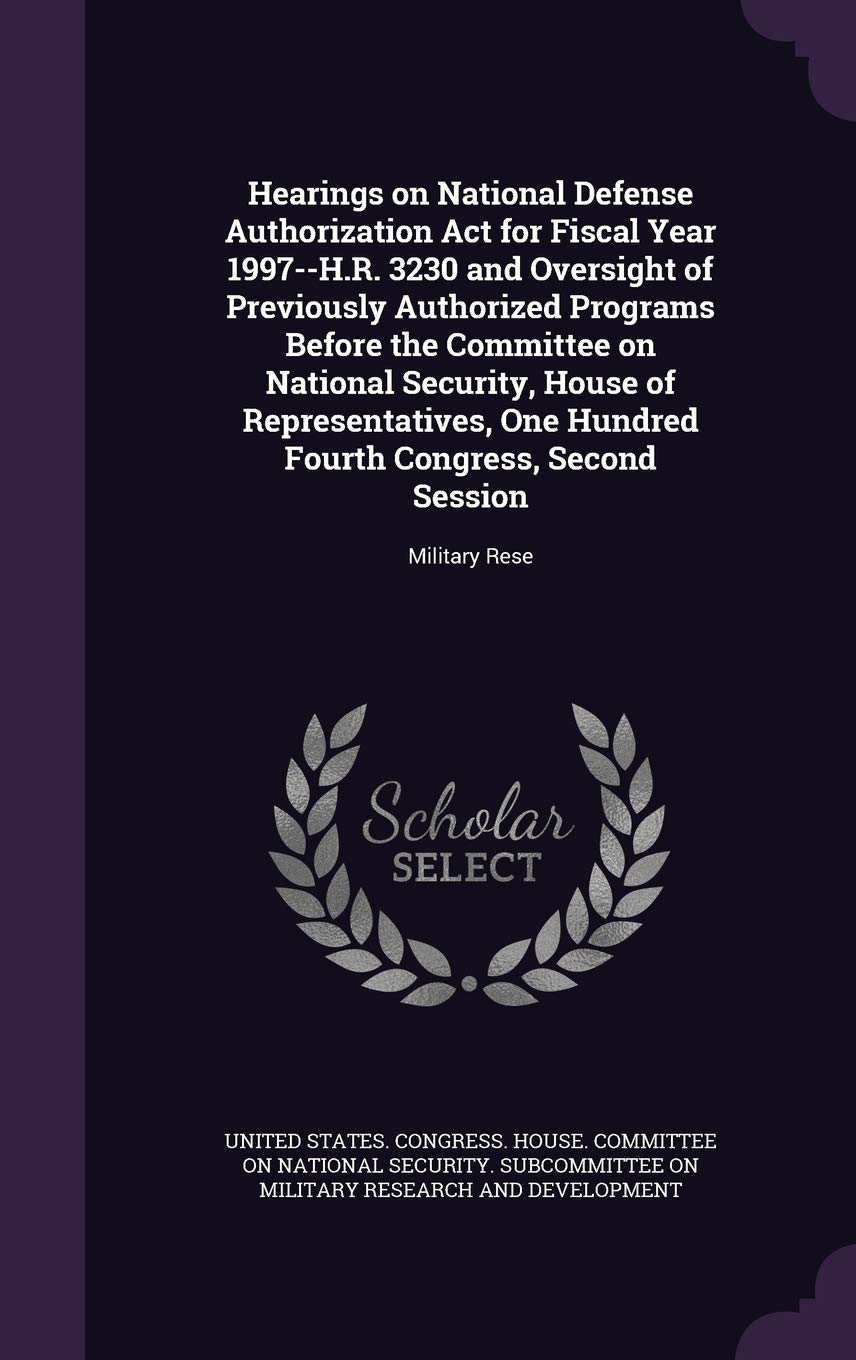 Hearings on National Defense Authorization Act for Fiscal Year 1997--H.R. 3230 and Oversight of Previously Authorized Programs Before the Committee on ... Congress, Second Session: Military Rese Politics & History