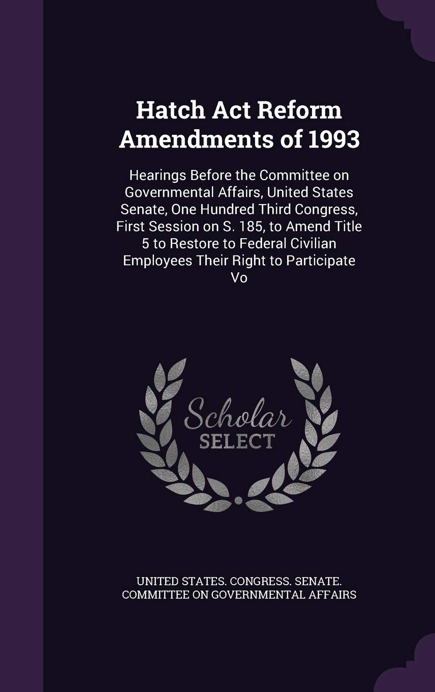 Hatch Act Reform Amendments of 1993: Hearings Before the Committee on Governmental Affairs, United States Senate, One Hundred Third Congress, First ... Employees Their Right to Participate Vo Politics & History