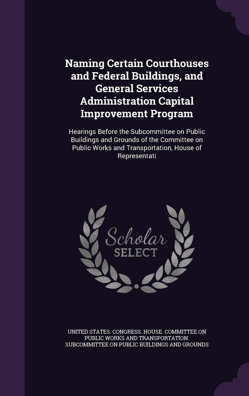 Naming Certain Courthouses and Federal Buildings, and General Services Administration Capital Improvement Program: Hearings Before the Subcommittee on ... and Transportation, House of Representati Politics & History