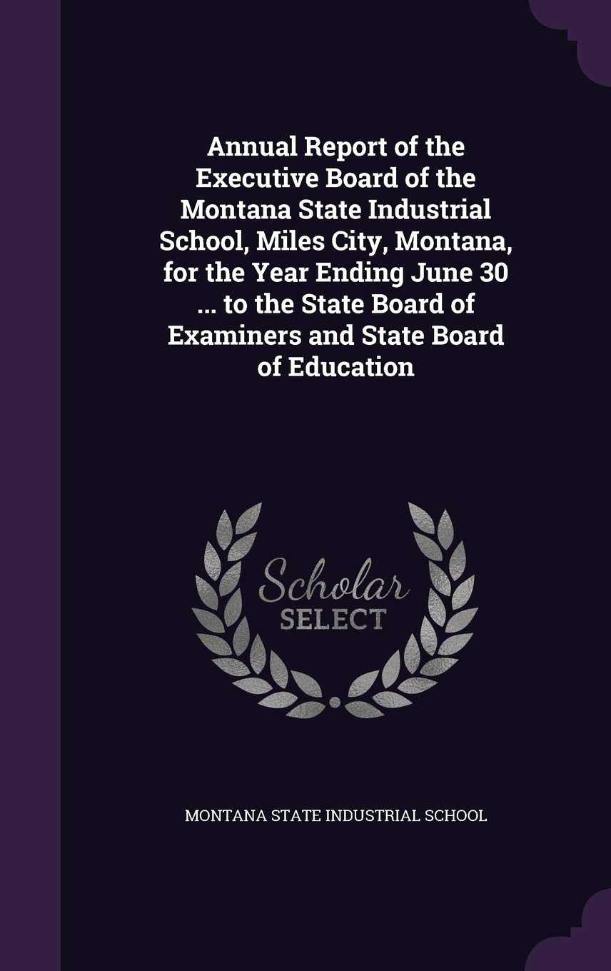Annual Report of the Executive Board of the Montana State Industrial School, Miles City, Montana, for the Year Ending June 30 ... to the State Board of Examiners and State Board of Education Politics & History