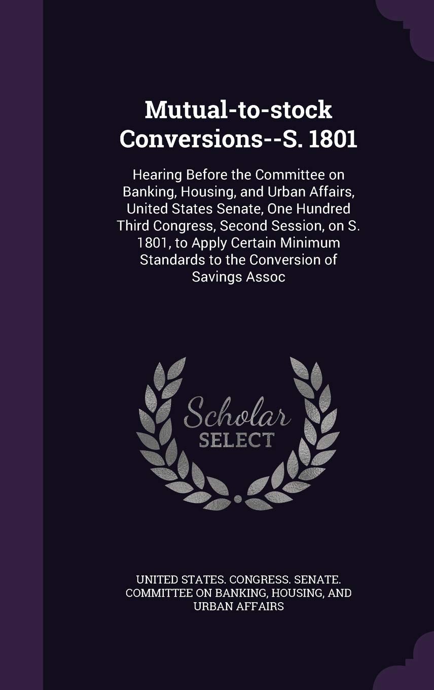 Mutual-to-stock Conversions--S. 1801: Hearing Before the Committee on Banking, Housing, and Urban Affairs, United States Senate, One Hundred Third ... Standards to the Conversion of Savings Assoc Politics & History