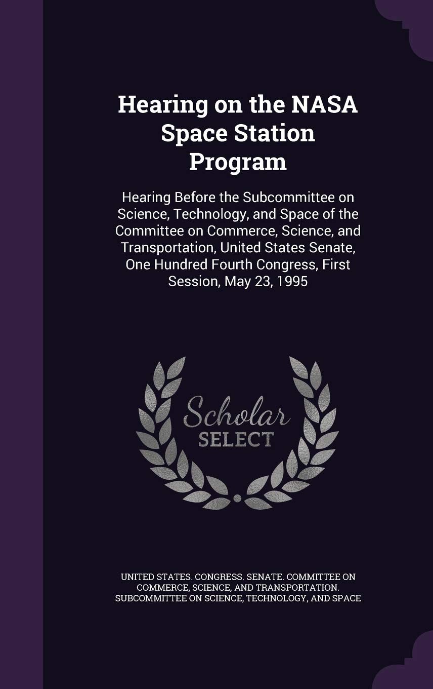 Hearing on the NASA Space Station Program: Hearing Before the Subcommittee on Science, Technology, and Space of the Committee on Commerce, Science, ... Fourth Congress, First Session, May 23, 1995 Politics & History