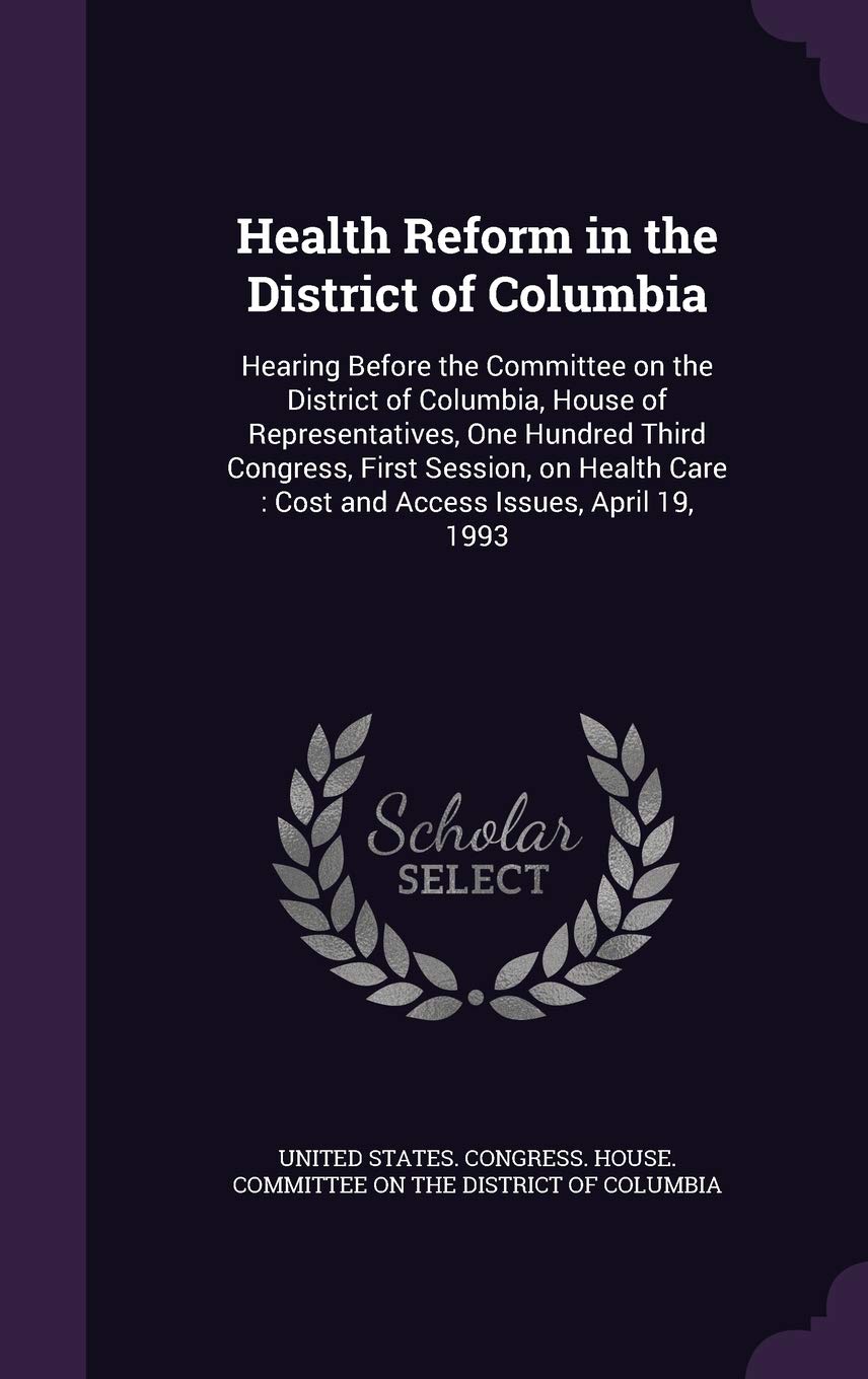 Health Reform in the District of Columbia: Hearing Before the Committee on the District of Columbia, House of Representatives, One Hundred Third ... Care: Cost and Access Issues, April 19, 1993 Politics & History