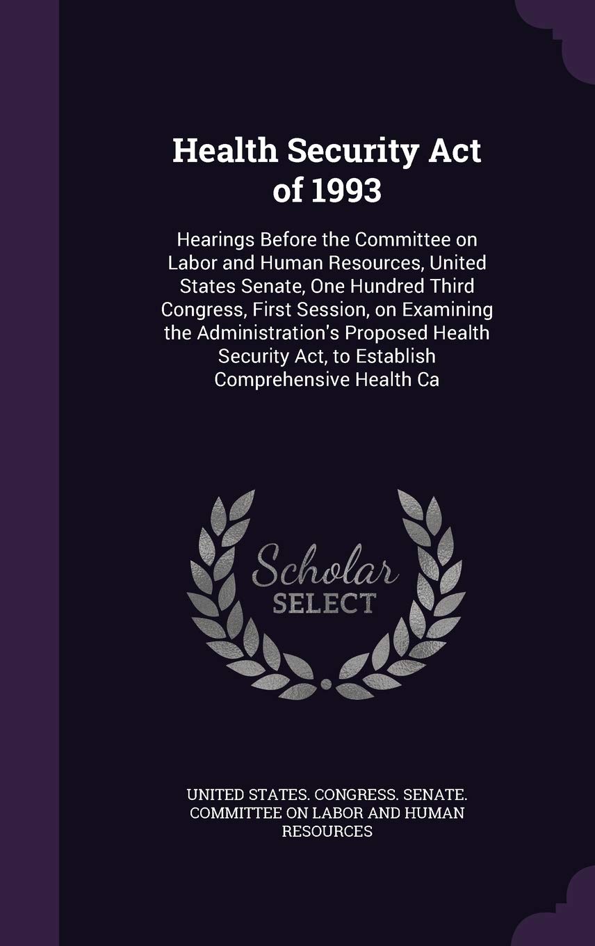 Health Security Act of 1993: Hearings Before the Committee on Labor and Human Resources, United States Senate, One Hundred Third Congress, First ... ACT, to Establish Comprehensive Health CA Politics & History