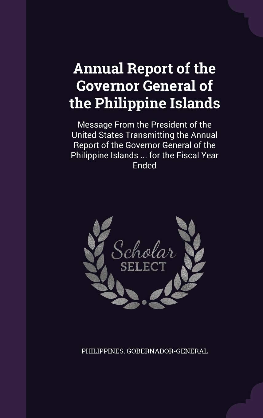 Annual Report of the Governor General of the Philippine Islands: Message from the President of the United States Transmitting the Annual Report of the ... Islands ... for the Fiscal Year Ended Politics & History