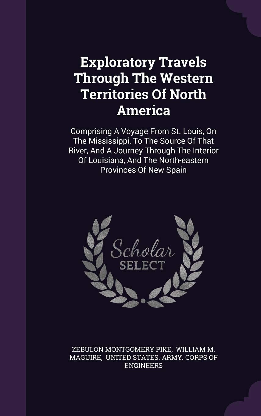 Exploratory Travels Through The Western Territories Of North America: Comprising A Voyage From St. Louis, On The Mississippi, To The Source Of That ... And The North-eastern Provinces Of New Spain Memories