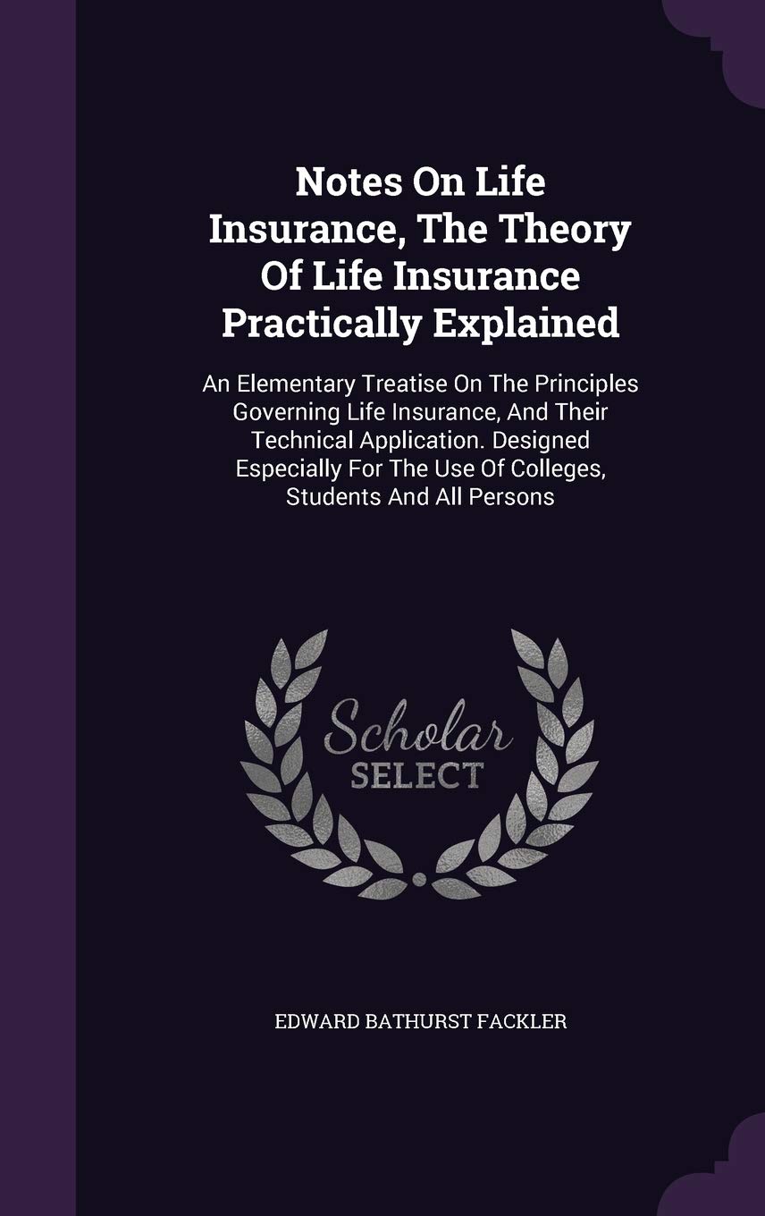 Notes On Life Insurance, The Theory Of Life Insurance Practically Explained: An Elementary Treatise On The Principles Governing Life Insurance, And ... The Use Of Colleges, Students And All Persons Politics & History