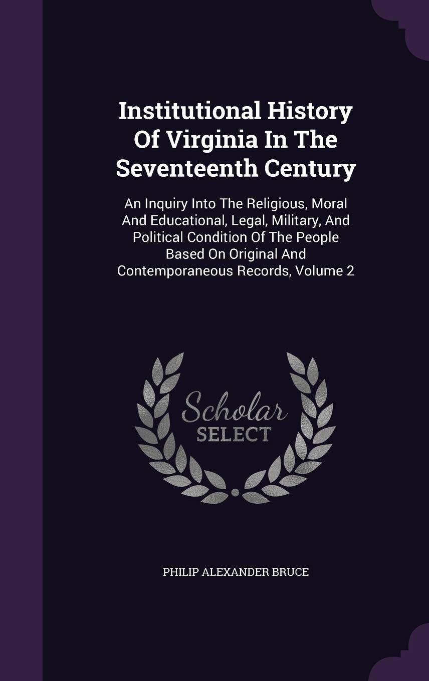 Institutional History Of Virginia In The Seventeenth Century: An Inquiry Into The Religious, Moral And Educational, Legal, Military, And Political ... And Contemporaneous Records, Volume 2 Contemporary literature Books