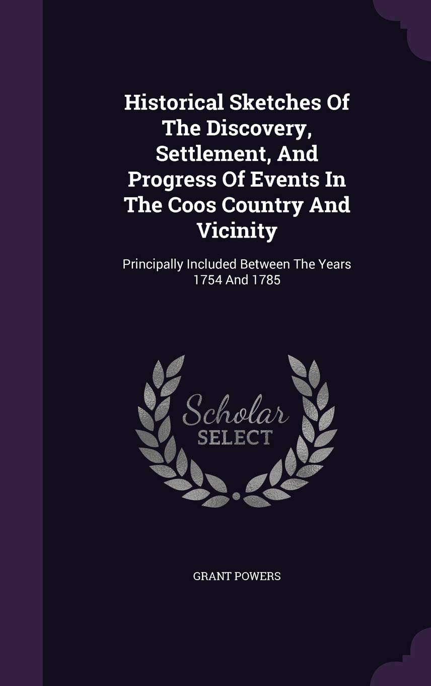 Historical Sketches Of The Discovery, Settlement, And Progress Of Events In The Coos Country And Vicinity: Principally Included Between The Years 1754 And 1785 Memories