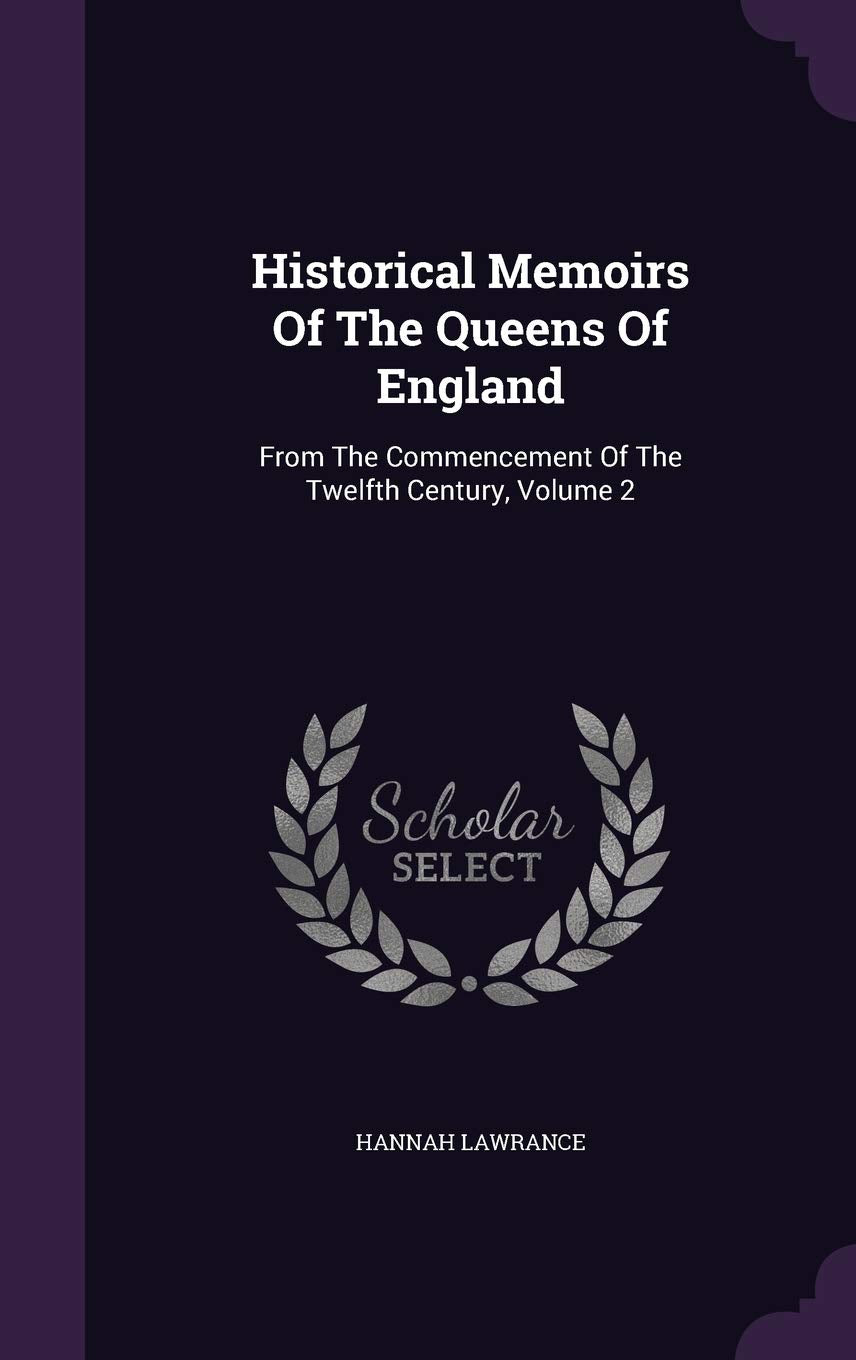 Historical Memoirs Of The Queens Of England: From The Commencement Of The Twelfth Century, Volume 2 Memories