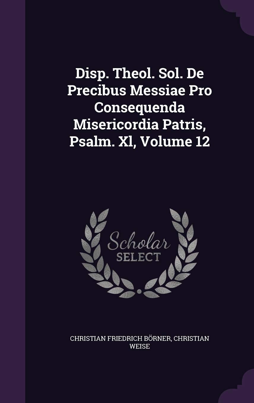 Disp. Theol. Sol. de Precibus Messiae Pro Consequenda Misericordia Patris, Psalm. XL, Volume 12 Politics & History