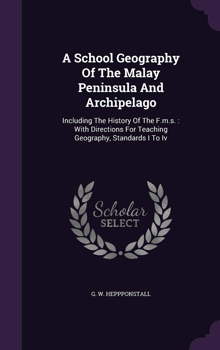 A School Geography Of The Malay Peninsula And Archipelago: Including The History Of The F.m.s.: With Directions For Teaching Geography, Standards I To Iv Politics & History