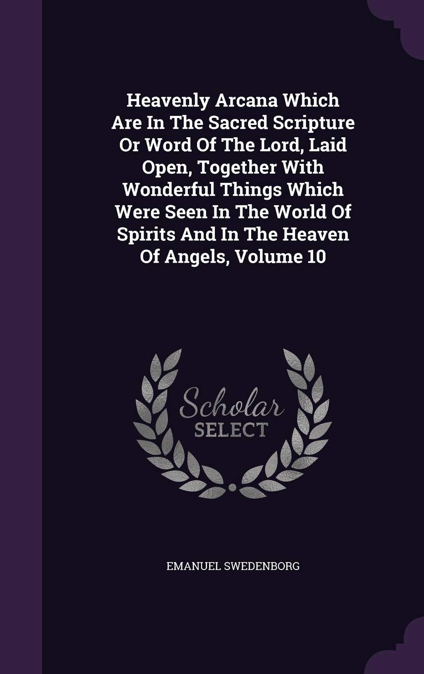 Heavenly Arcana Which Are in the Sacred Scripture or Word of the Lord, Laid Open, Together with Wonderful Things Which Were Seen in the World of Spirits and in the Heaven of Angels, Volume 10 Politics & History