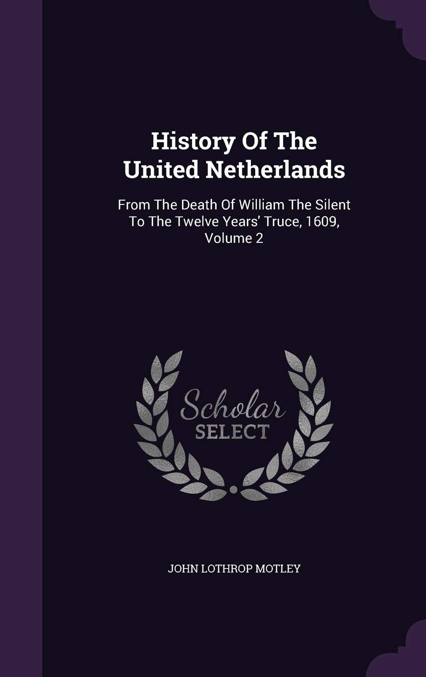 History of the United Netherlands: From the Death of William the Silent to the Twelve Years' Truce, 1609, Volume 2 Politics & History