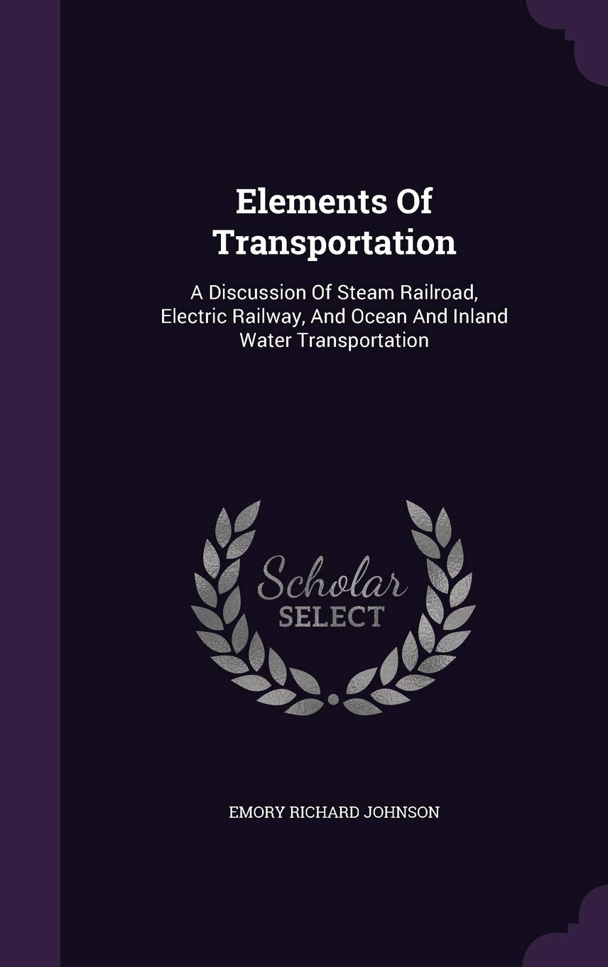 Elements Of Transportation: A Discussion Of Steam Railroad, Electric Railway, And Ocean And Inland Water Transportation Reference Books